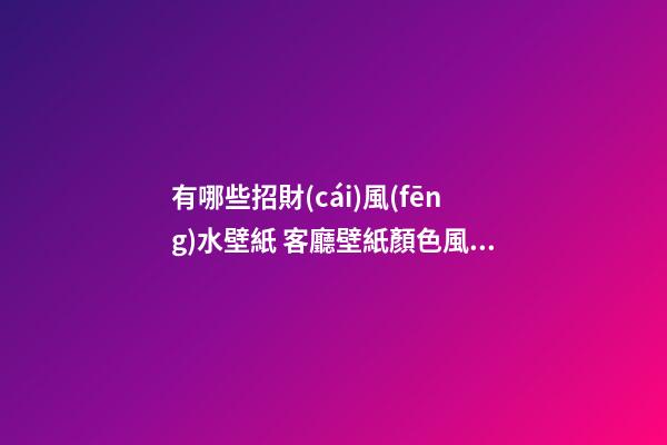 有哪些招財(cái)風(fēng)水壁紙 客廳壁紙顏色風(fēng)水講究